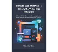 Projets Web JavaScript : Créez 20 applications concrètes: Maîtrisez HTML5, CSS3 et JavaScript pur grâce à des projets pratiques de développement web adaptatif.