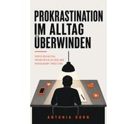 Prokrastination im Alltag überwinden: Fokus behalten, Prioritäten setzen und konsequent umsetzen - Wege zu mehr Effizienz (prokrastination verstehen und überwinden)