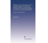 Prolégomènes de l'arithmétique de la vie humaine, contenant la classification générale des talens, l'échelle des âges de l'homme, et une formule ... géographiques: D'après un même système