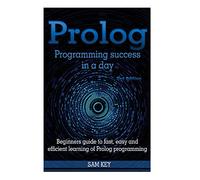 Prolog Programming Success in a Day: Beginners Guide to Fast, Easy and Efficient Learning of Prolog Programming
