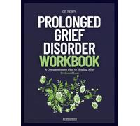 Prolonged Grief Disorder Workbook: A Compassionate Plan to Healing After Profound Loss