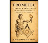 PROMETEU: O PORTADOR DA LUZ DIVINA: Uma Interpretação Maçônica da Jornada do Conhecimento