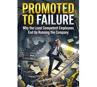 Promoted to Failure: Why the Least Competent Employees End Up Running the Company