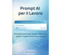 Prompt AI per il Lavoro: Prompt pronti per email, riassunti, report, organizzazione e studio