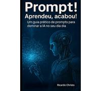 Prompt! Aprendeu, Acabou!: Um guia prático de prompts para dominar a IA no seu dia a dia