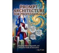PROMPT ARCHITECTURE FOR PROFESSIONALS: Designing Robust, Repeatable, and Enterprise-Grade AI Instructions (Hard Life Problems Worth Solving)