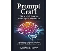 Prompt Craft: The No-Fluff Guide to Mastering AI Conversations: Practical Tools, Templates, and Tactics for ChatGPT, Claude, Gemini, and Beyond