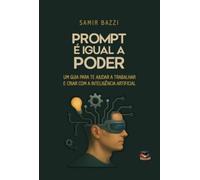 Prompt é Igual a Poder - Um Guia para Te Ajudar a Trabalhar e Criar com a Inteligência Artificial