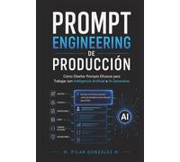 Prompt Engineering de Producción: Cómo Diseñar Prompts Eficaces para Trabajar con Inteligencia Artificial e IA Generativa (IA para entender el siglo XXI)