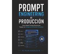 Prompt Engineering de Producción: Cómo Diseñar Prompts Eficaces para Trabajar con Inteligencia Artificial e IA Generativa (IA para entender el siglo XXI)