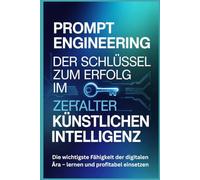 Prompt Engineering: Der Schlüssel zum Erfolg im Zeitalter der Künstlichen Intelligenz: Die wichtigste Fähigkeit der digitalen Ära - lernen und profitabel einsetzen