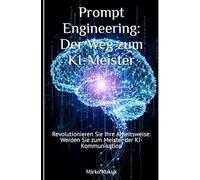 Prompt Engineering: Der Weg zum KI-Meister: Revolutionieren Sie Ihre Arbeitsweise: Werden Sie zum Meister der KI-Kommunikation