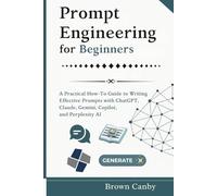 Prompt Engineering for Beginners: A Practical How-To Guide to Writing Effective Prompts with ChatGPT, Claude, Gemini, Copilot, and Perplexity AI