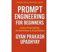 PROMPT ENGINEERING FOR BEGINNERS: Learn Prompting, AI Workflow & Automation (Future Skills Mastery Series)
