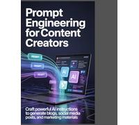 Prompt Engineering for Content Creators: Craft Powerful AI Instructions to Generate Blogs, Social Media Posts, and Marketing Materials