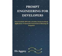 Prompt Engineering for Developers: From Unreliable API Calls to Scalable, Production-Ready Applications-A Systematic Framework for Mastering AI ... and Scaling Intelligent Applications)