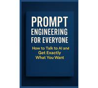 Prompt Engineering for Everyone: How to Talk to AI and Get Exactly What You Want: Mastering Prompts for ChatGPT, Midjourney, Claude, and Google Gemini ... Beyond: Unlocking the Future of Technology)