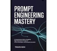 Prompt Engineering Mastery: A Comprehensive Guide to Designing High-Performance Prompts for LLMs, AI Developers, and Enterprise Innovation