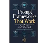 Prompt Frameworks That Work: A Practical Guide to Clearer AI Instructions (Generative AI in Action: A Series for Creators, Builders & Doers)