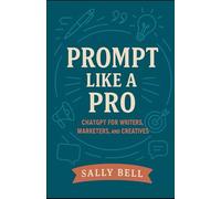 Prompt Like a Pro: ChatGPT for Writers, Marketers, and Creatives (The AI Creator Series)