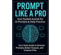 Prompt Like a Pro: Your Guided Journal for AI Prompts & Daily Practice: Your Daily Guide to Smarter Prompts, Better Outputs, and Creative Flow