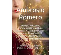 Prompt: Mastering Communication with AI, Subtitle: A Definitive Guide to Controlling ChatGPT, Gemini, Claude, Grok, Llama, and DeepSeek: How to write an effective prompt for ChatGPT and others