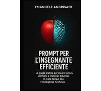 PROMPT PER L'INSEGNANTE EFFICIENTE: La guida pratica per creare lezioni, verifiche e materiali didattici in metà tempo con l’Intelligenza Artificiale.