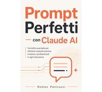 Prompt Perfetti con Claude AI: Tecniche avanzate per ottenere risposte precise, creative e professionali in ogni situazione