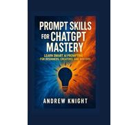 PROMPT SKILLS FOR CHATGPT MASTERY: Learn Smart AI Prompting for Beginners, Creators and Writers