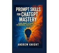 PROMPT SKILLS FOR CHATGPT MASTERY: Learn Smart AI Prompting for Beginners, Creators and Writers