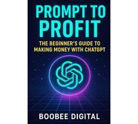 Prompt to Profit: The Beginner’s Guide to Making Money with ChatGPT: Build a Profitable AI Business from Scratch, Earn $10,000-$15,000 Monthly, and Future-Proof Your Income - No Tech Skills Required!