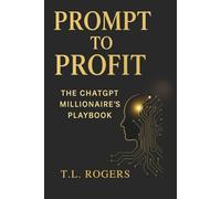 Prompt to Profit: The ChatGPT Millionaire’s Playbook: “The Ultimate Guide to Making Money with AI - Even If You Have No Tech Skills.”