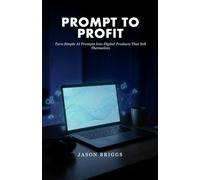Prompt to Profit: Turn Simple AI Prompts Into Digital Products That Sell Themselves
