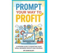 Prompt Your Way To Profit: 200+ Copy-Paste AI Prompts That Save Small Business Owners 10 Hours a Week on Marketing, Email, and Operations