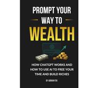 Prompt Your Way to Wealth: How Chat GPT Works and How to Use AI to Free Your Time and Build Riches