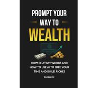 Prompt Your Way to Wealth: How Chat GPT Works and How to Use AI to Free Your Time and Build Riches