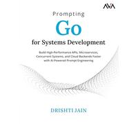 Prompting Go for Systems Development: Build High-Performance APIs, Microservices, Concurrent Systems, and Cloud Backends Faster with AI-Powered Prompt Engineering (English Edition)