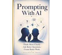 Prompting With AI: Think More Clearly. Ask Better Questions. Create Better Work. (AI For Creative Professionals)