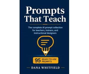 Prompts That Teach: The complete AI prompt collection for teachers, trainers, and instructional designers: 95 ready-to-use prompts for ChatGPT, Claude, and all AI models - lesson planning