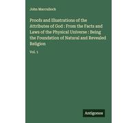 Proofs and Illustrations of the Attributes of God : From the Facts and Laws of the Physical Universe : Being the Foundation of Natural and Revealed Religion: Vol. 1