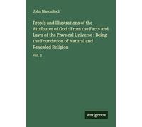 Proofs and Illustrations of the Attributes of God : From the Facts and Laws of the Physical Universe : Being the Foundation of Natural and Revealed Religion: Vol. 3
