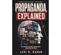 Propaganda, Explained: How Politicians, Pundits, and Algorithms Shape What You Think (and How to Think for Yourself) (Power and Politics, Explained)