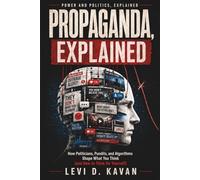 Propaganda, Explained: How Politicians, Pundits, and Algorithms Shape What You Think (and How to Think for Yourself) (Power and Politics, Explained)