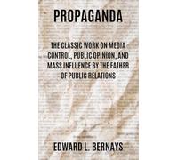 Propaganda: The Classic Work on Media Control, Public Opinion, and Mass Influence by the Father of Public Relations