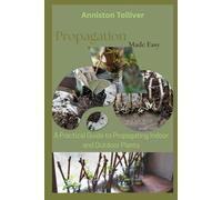 Propagation Made Easy: A Practical Guide to Propagating Indoor and Outdoor Plants
