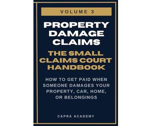 Property Damage Claims: The Complete Small Claims Court Handbook - How to Get Paid When Someone Damages Your Property, Car, Home, or Belongings (The ... and Collecting Your Money in Small C)