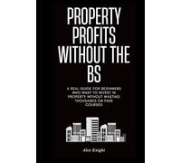 Property Profits Without the BS: What the Gurus Won’t Tell You: A Real Guide for Beginners Who Want to Invest in Property Without Wasting Thousands on Fake Courses