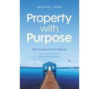 Property With Purpose: Quit Trading Time for Money: Use property investing to get your time back sooner