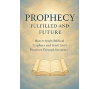 Prophecy: Fulfilled and Future: How to Study Biblical Prophecy and Track God’s Promises Through Scripture