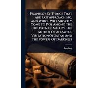 Prophecy Of Things That Are Fast Approaching, And Which Will Shortly Come To Pass Among The Children Of Men, By The Author Of An Awful Visitation Of Satan And The Powers Of Darkness